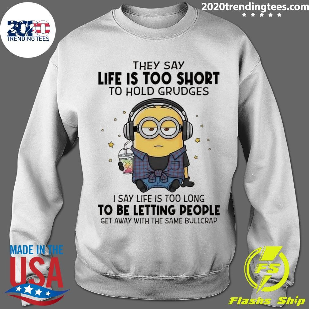 Minion They Say Life Is Too Short To Hold Grudges I Say Life Is Too Long To Be Letting People Get Away With The Same Bullcrap Shirt