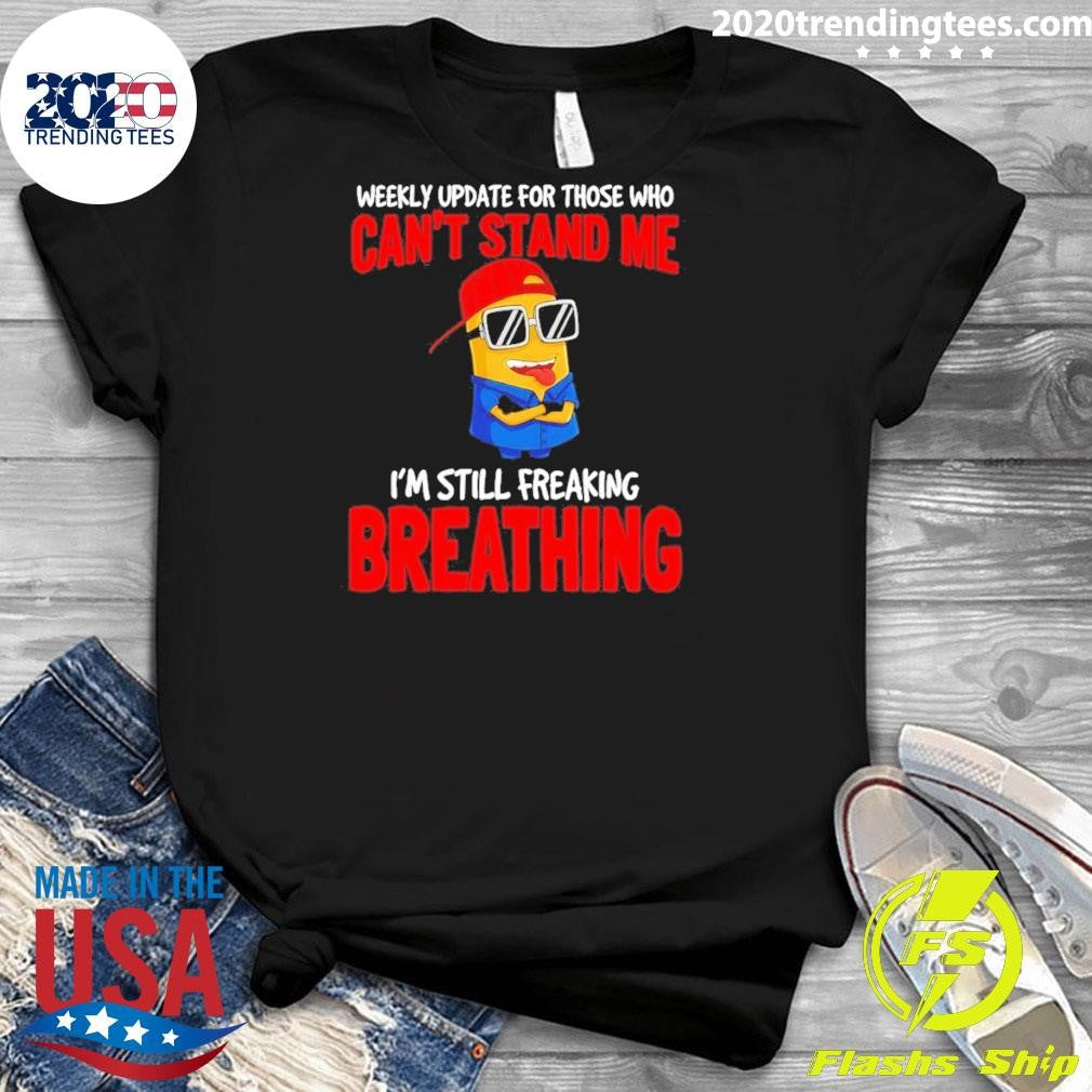 Minion Weekly Update For Those Who Can’t Stand Me I’m Still Freaking Breathing Shirt