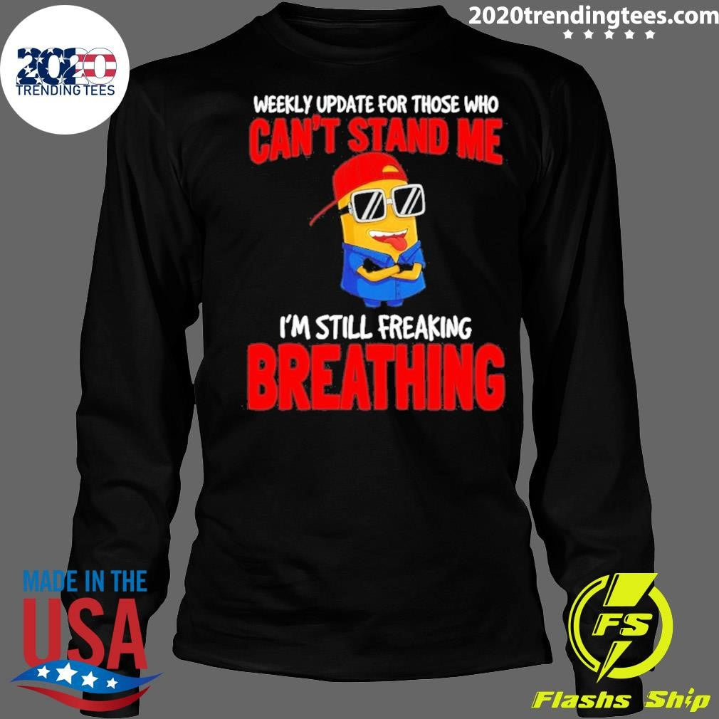 Minion Weekly Update For Those Who Can’t Stand Me I’m Still Freaking Breathing Shirt