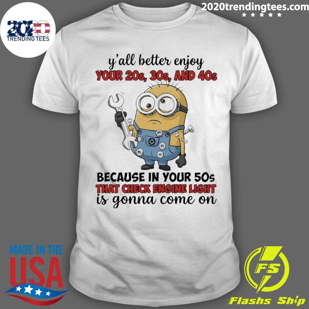 Minion Y’all Better Enjoy Your 20s 30s And 40s Because In Your 50s That Check Engine Light Is Gonna Shirt