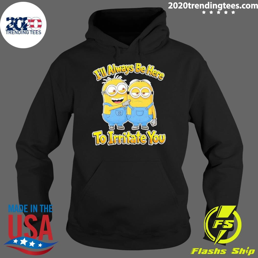 Minions I’ll Always Be Here To Irritate You Shirt
