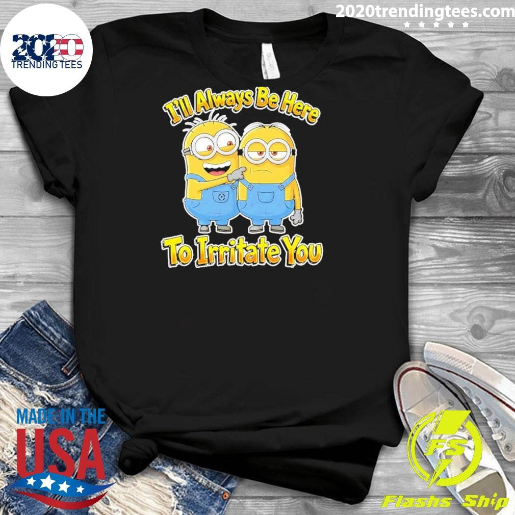 Minions I’ll Always Be Here To Irritate You Shirt