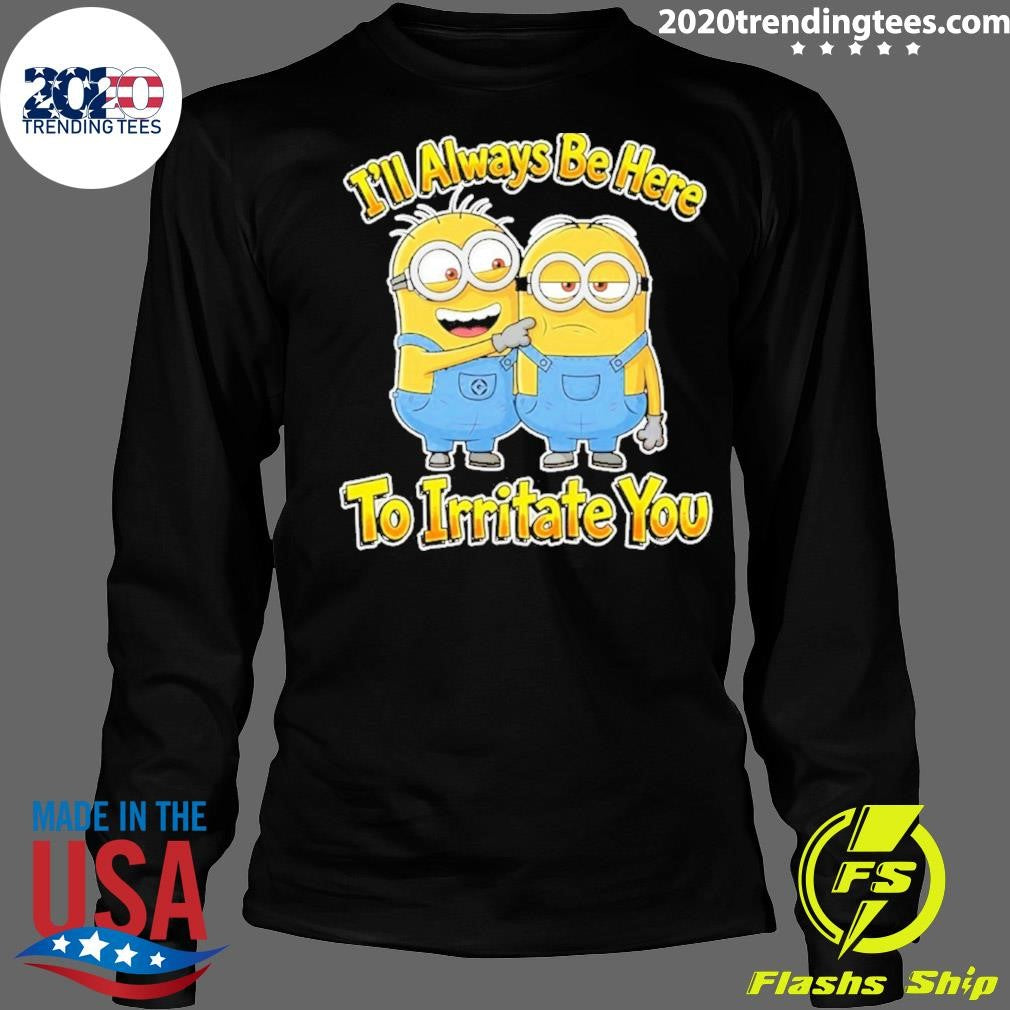 Minions I’ll Always Be Here To Irritate You Shirt