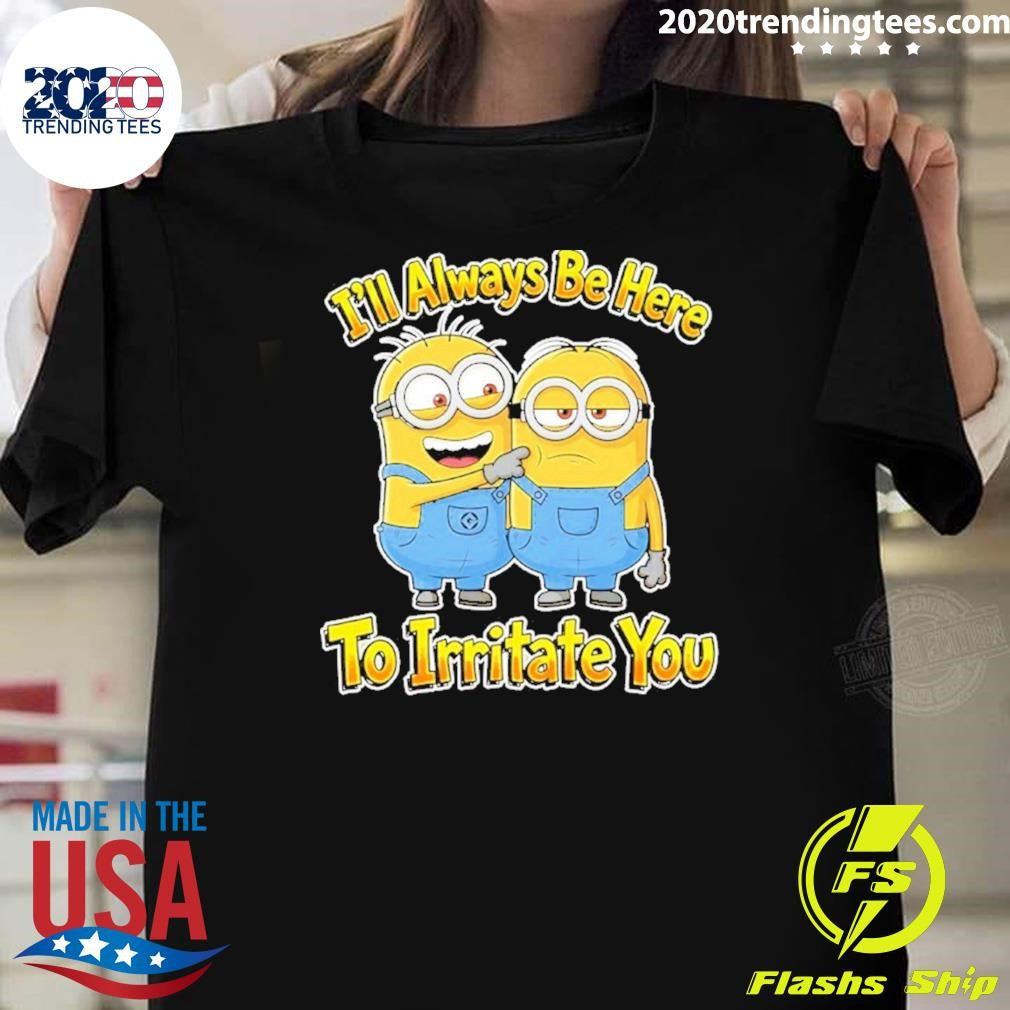 Minions I’ll Always Be Here To Irritate You Shirt