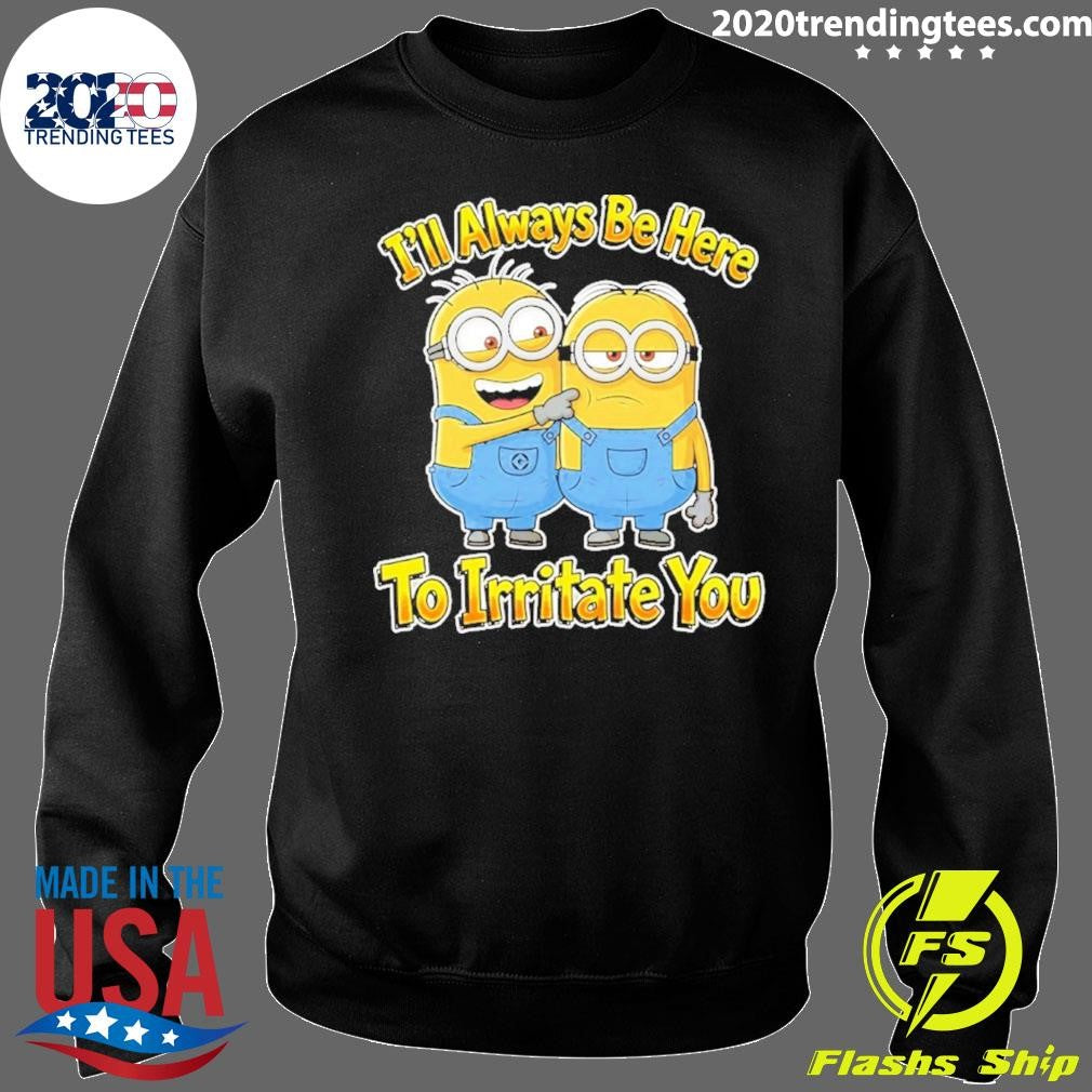 Minions I’ll Always Be Here To Irritate You Shirt