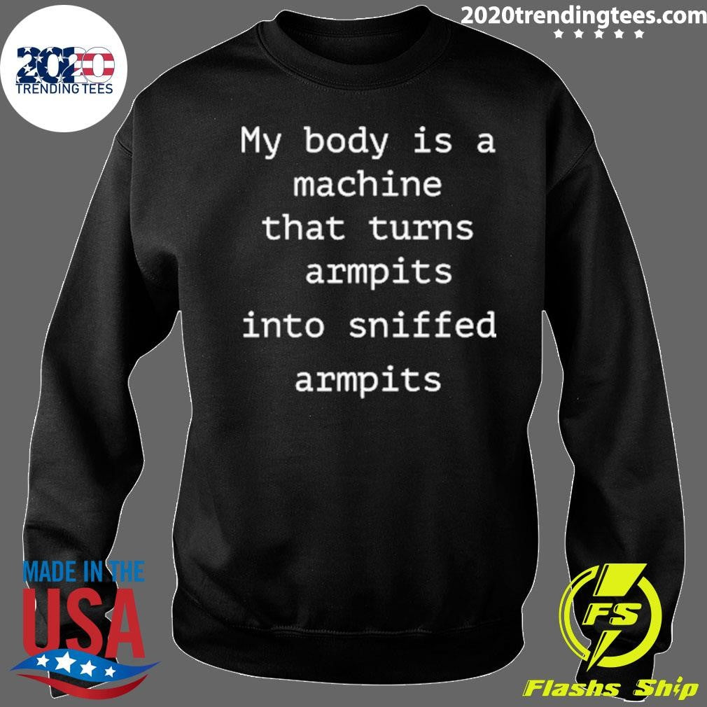 My Body Is A Machine That Turns Armpits Into Sniffed Armpits Shirt