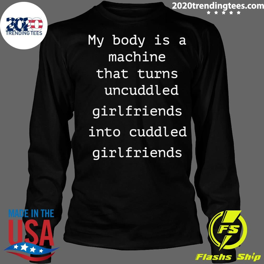 My Body Is A Machine That Turns Uncuddled Girlfriends Into Cuddled Girlfriends Shirt