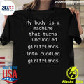 My Body Is A Machine That Turns Uncuddled Girlfriends Into Cuddled Girlfriends Shirt