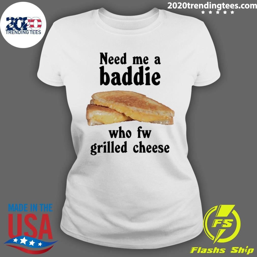 Need Me A Baddie Who Fw Grilled Cheese Shirt