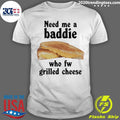 Need Me A Baddie Who Fw Grilled Cheese Shirt