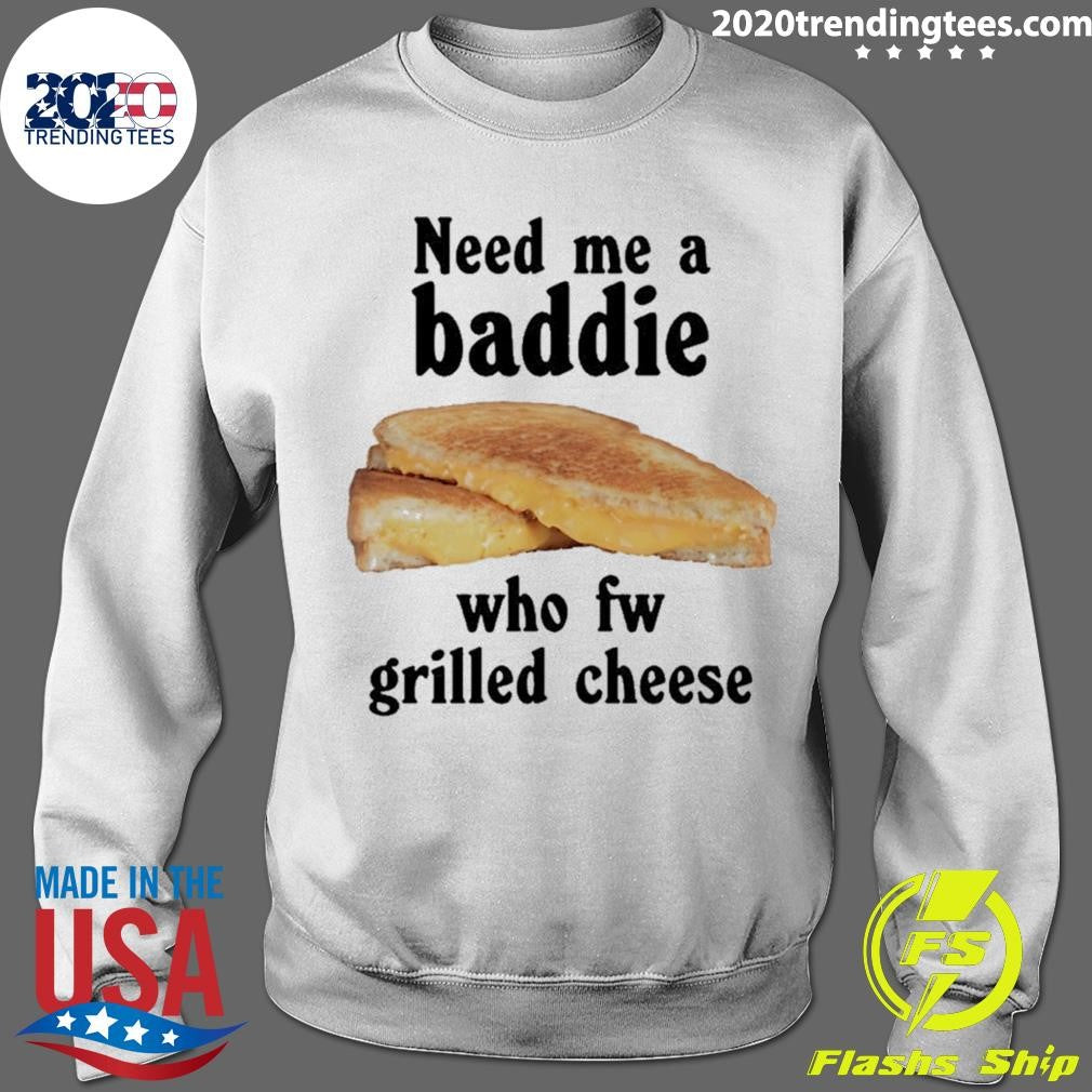 Need Me A Baddie Who Fw Grilled Cheese Shirt