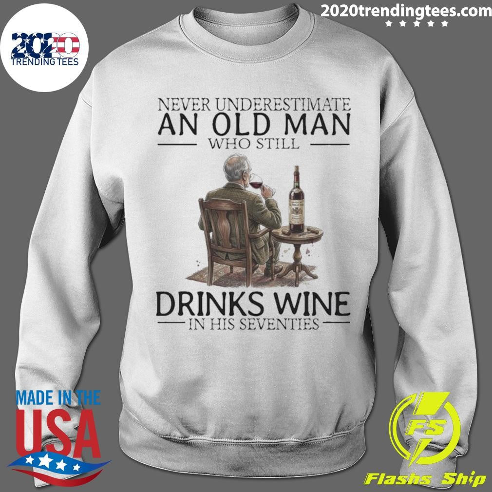 Never Underestimate An Old Man Who Still Drinks Wine In His Seventies Shirt