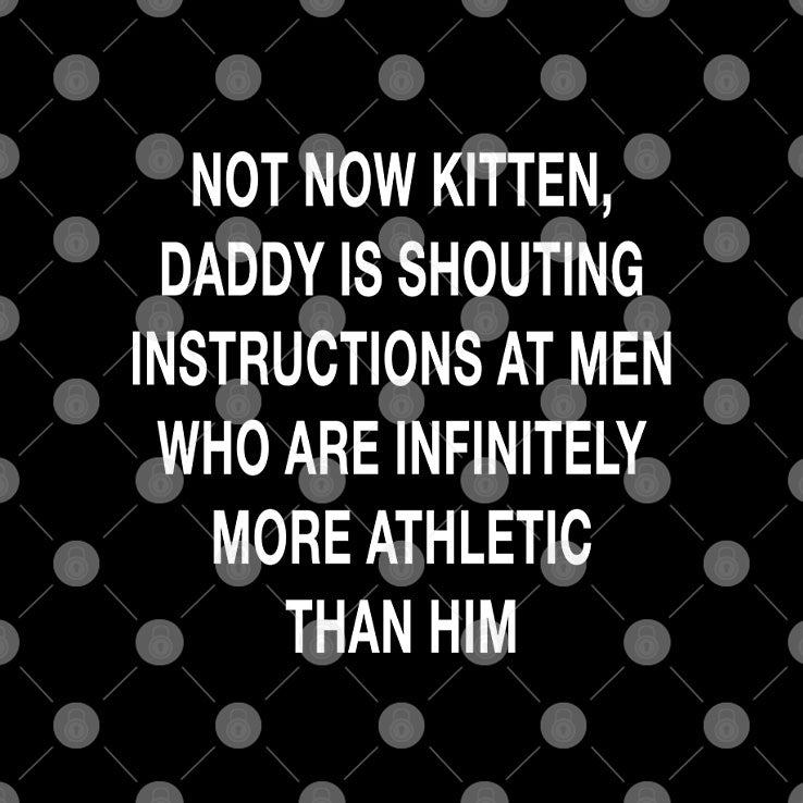 Not Now Kitten Daddy Is Shouting Instructions At Men Who Are Infinitely More Athletic Than Him Shirt