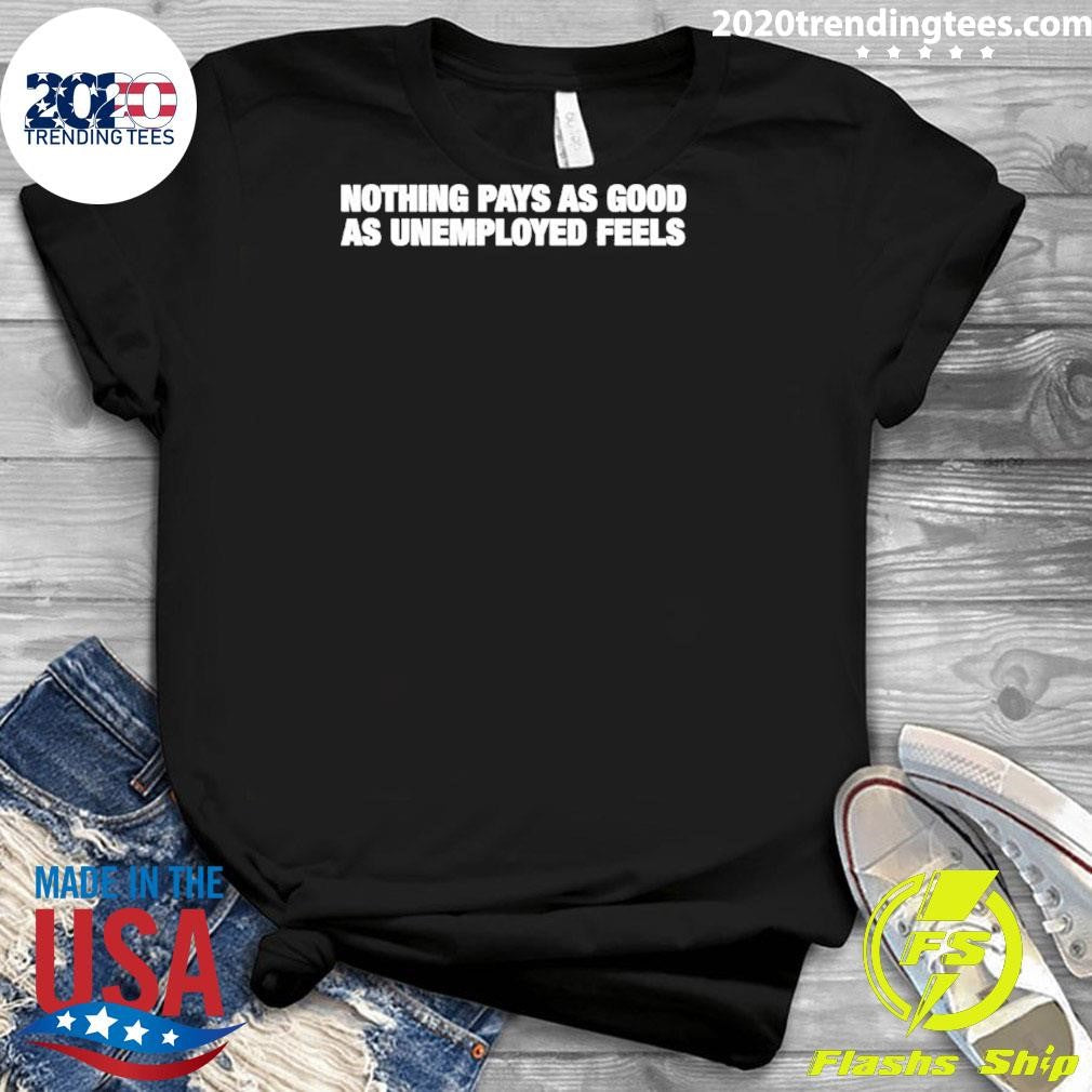 Nothing Pays As Good As Unemployment Feels Shirt