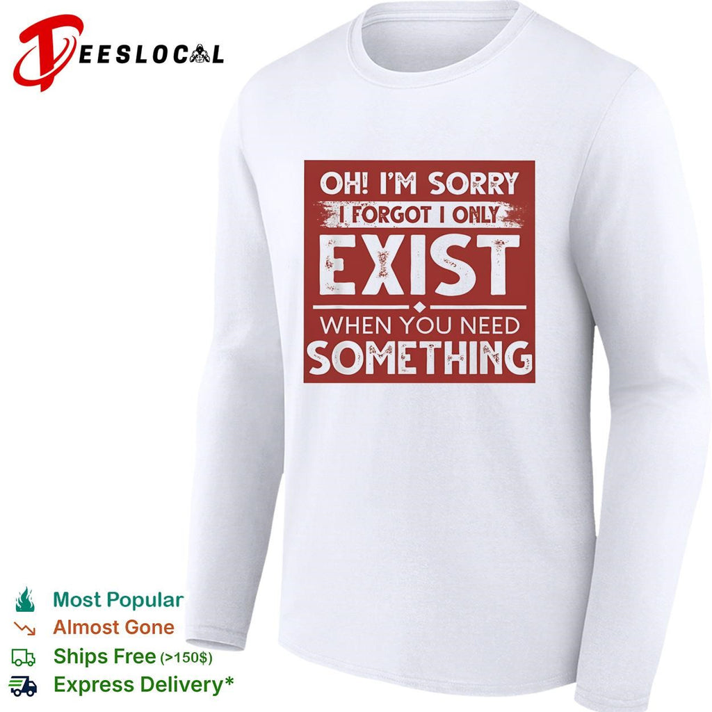 Oh I’m sorry I forgot I only exist when you need something bold text shirt