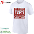 Oh I’m sorry I forgot I only exist when you need something bold text shirt
