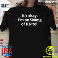 Okay I’m On 500mg Of Fukitol Shirt