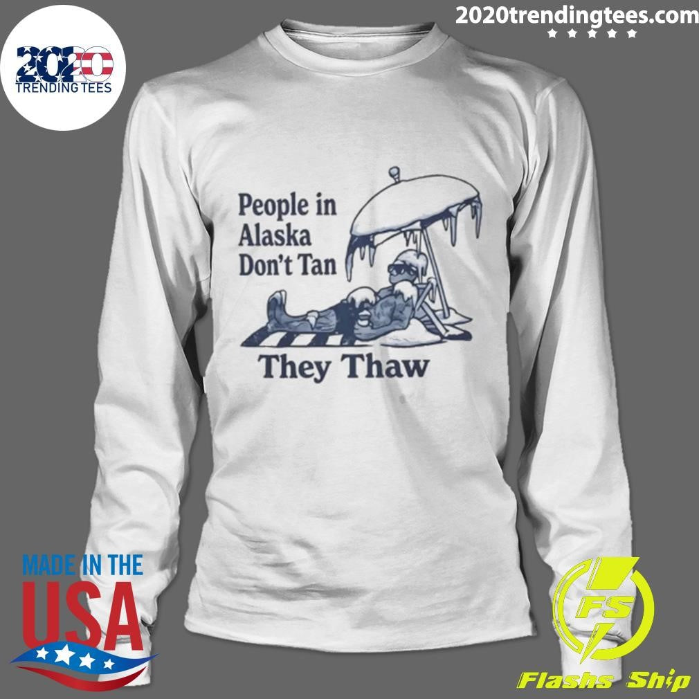 People in Alaska Don’t Tan They Thaw Shirt