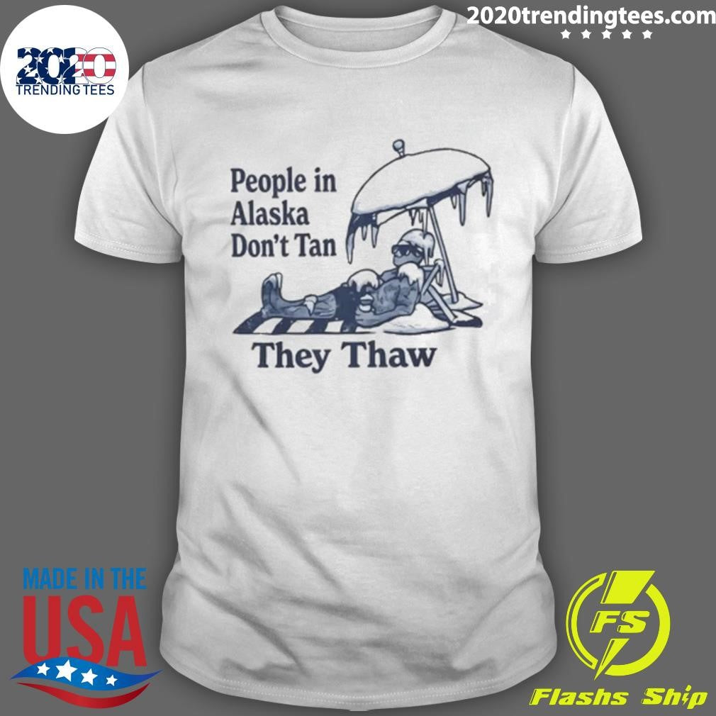 People in Alaska Don’t Tan They Thaw Shirt