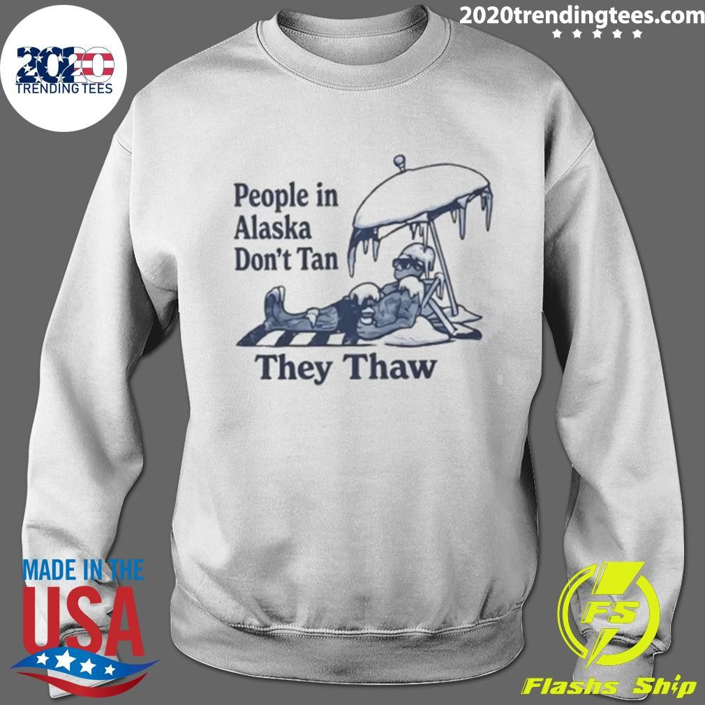 People in Alaska Don’t Tan They Thaw Shirt