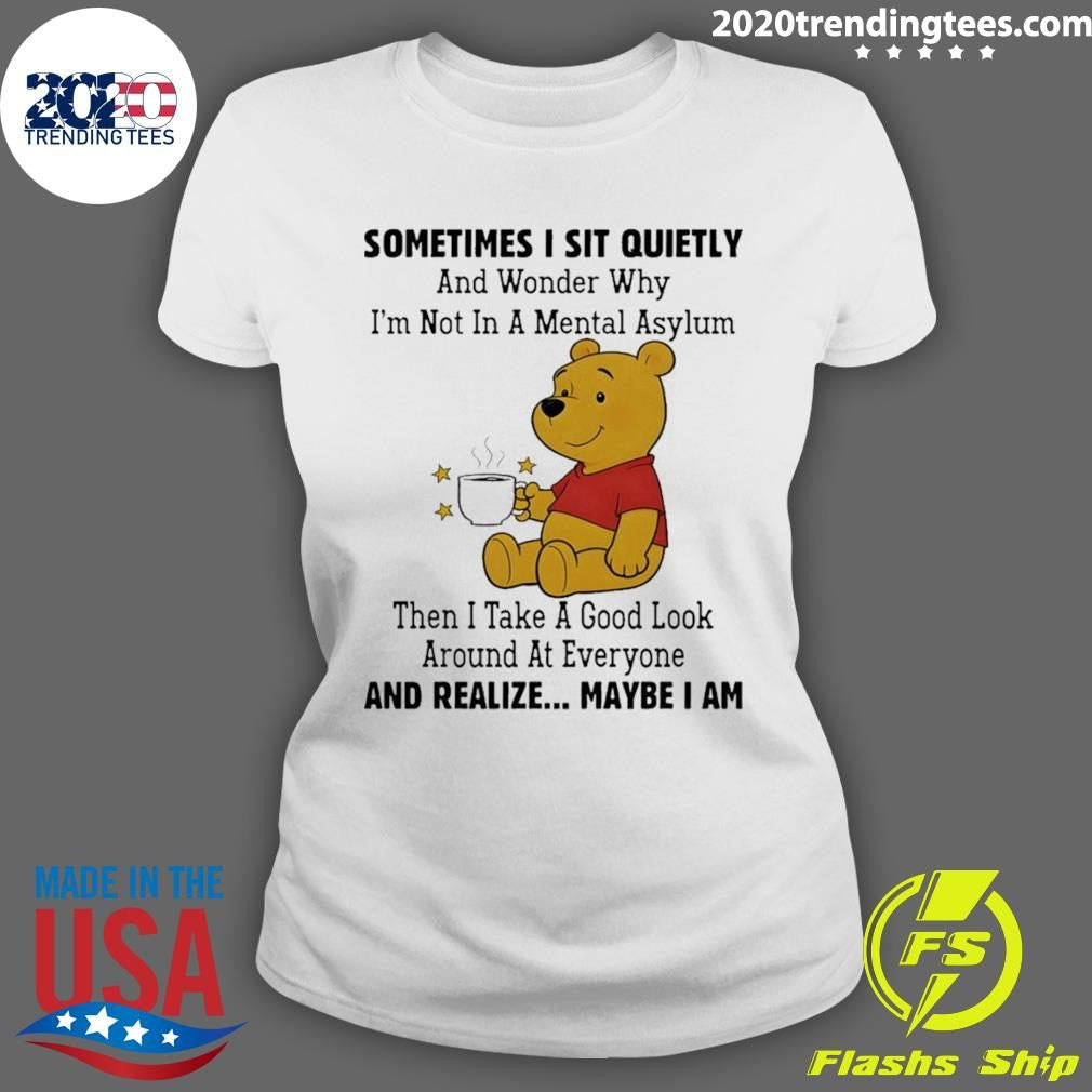 Pooh Sometimes I Sit Quietly And Wonder Why I’m Not In A Mental Asylum Then I Take A Good Look Around Shirt