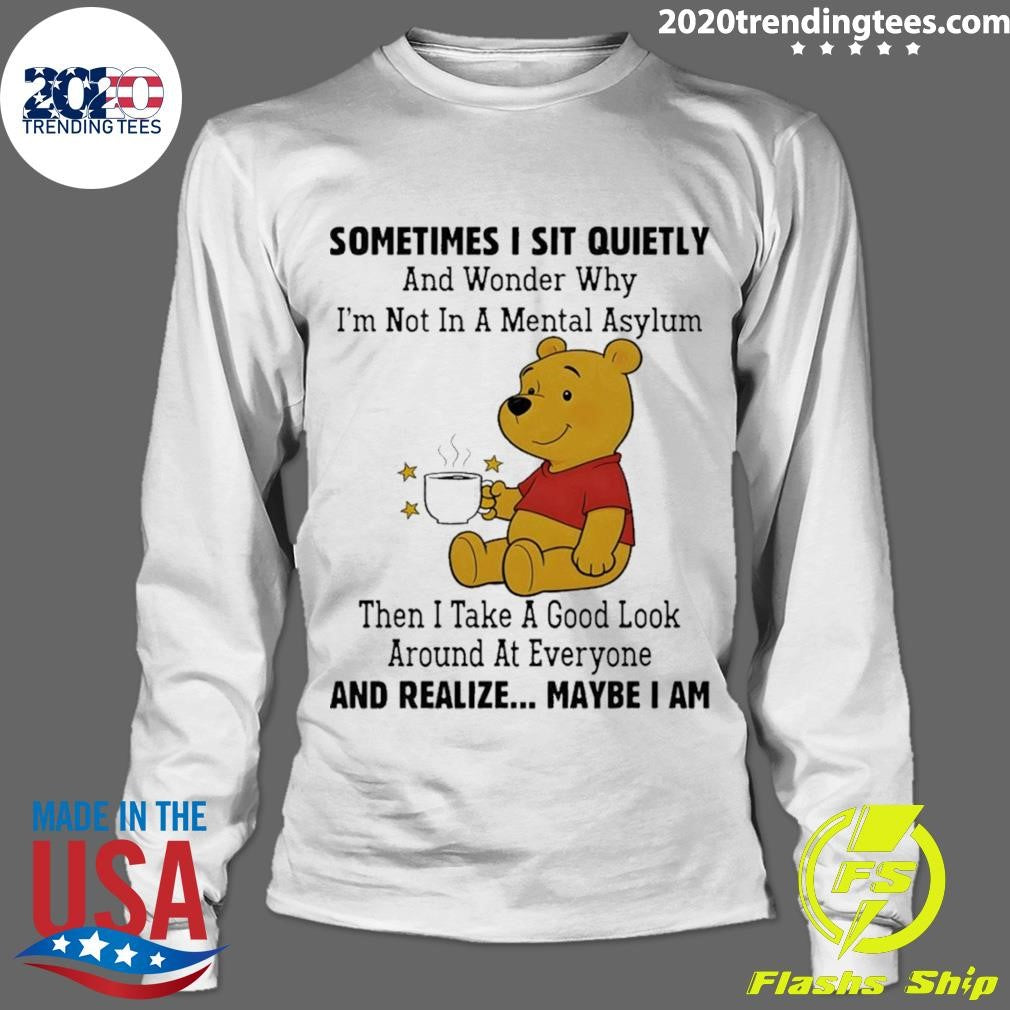 Pooh Sometimes I Sit Quietly And Wonder Why I’m Not In A Mental Asylum Then I Take A Good Look Around Shirt
