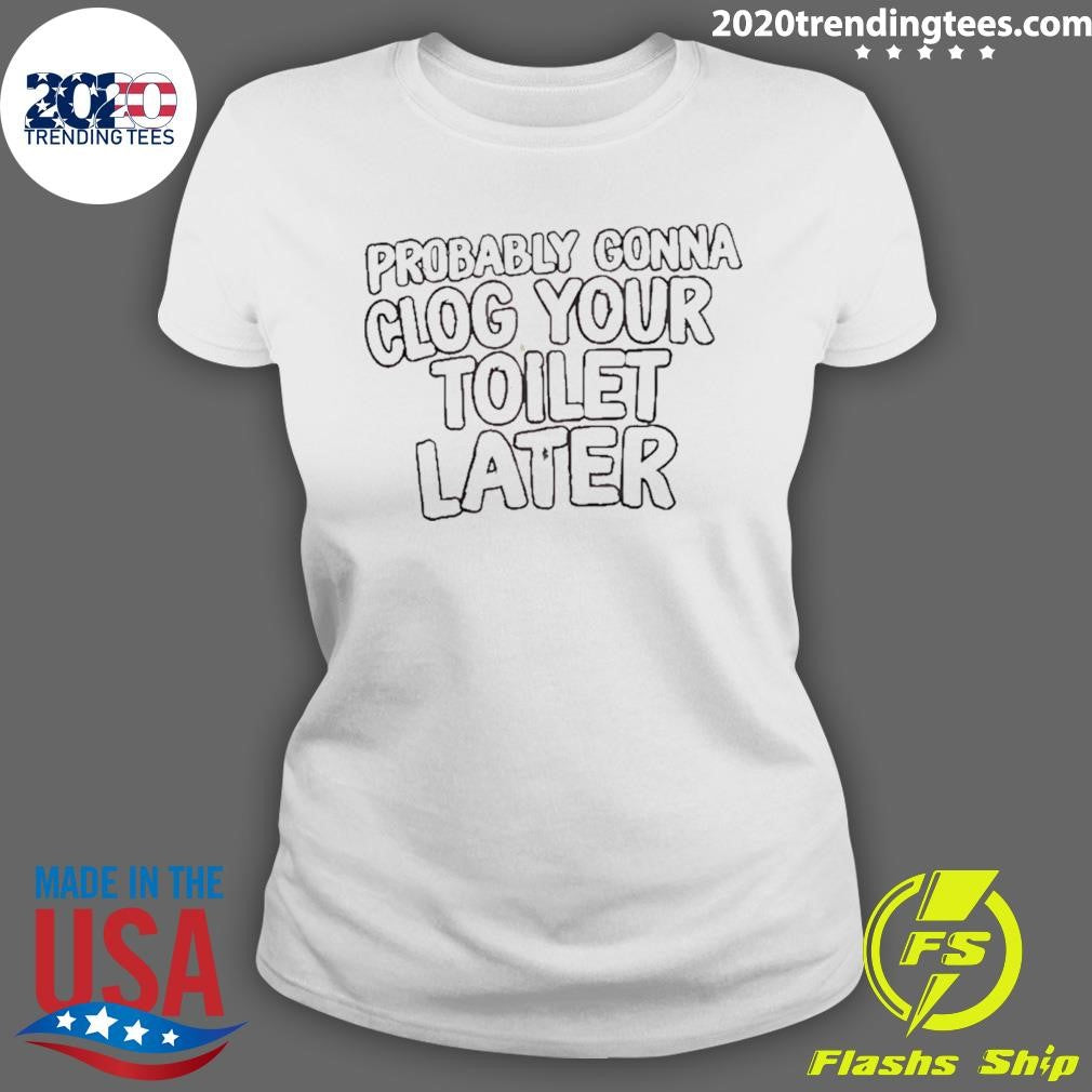 Probably Gonna Clog Your Toilet Later Shirt