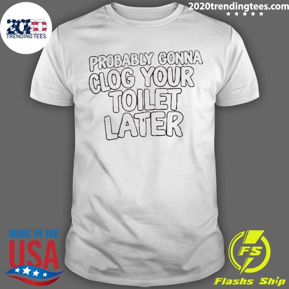 Probably Gonna Clog Your Toilet Later Shirt