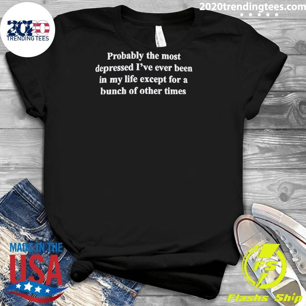 Probably The Most Depressed I’ve Ever Been In My Life Except A Bunch Of Other Times Shirt