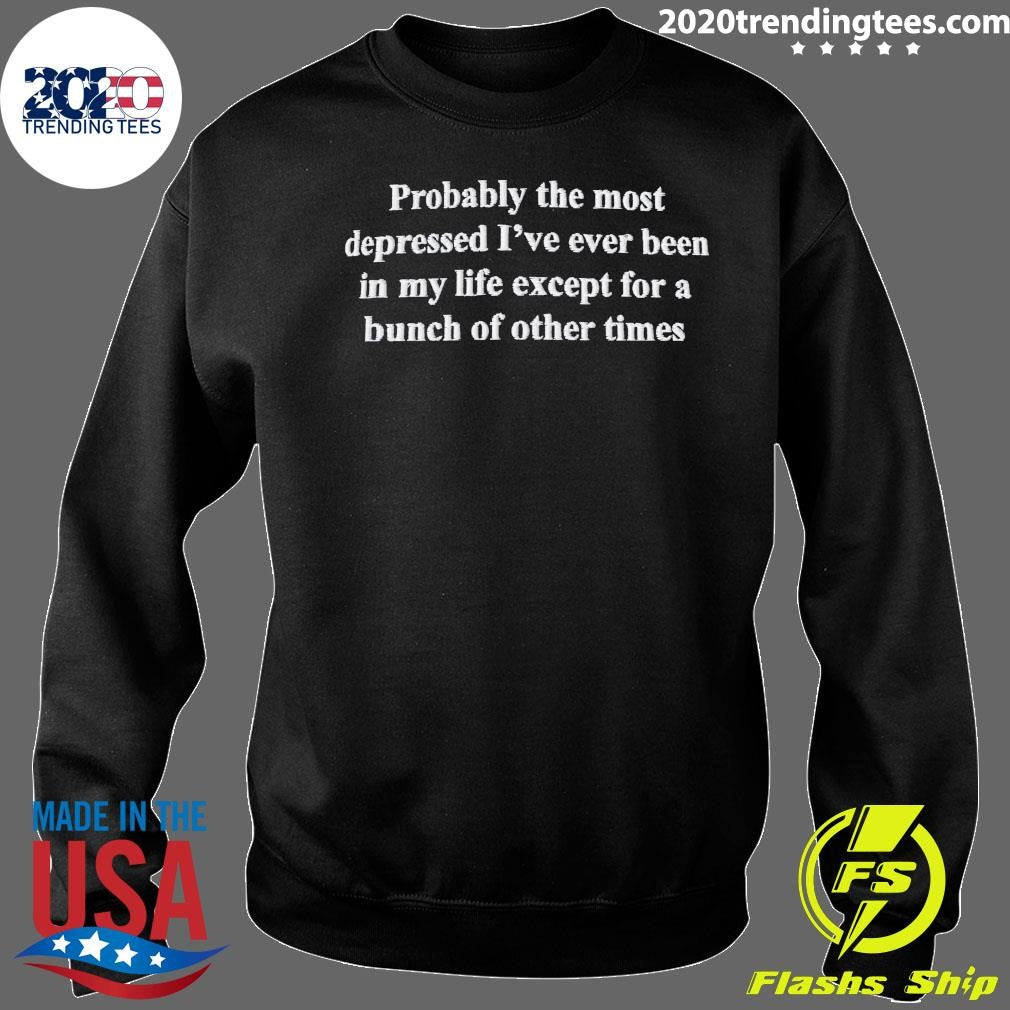 Probably The Most Depressed I’ve Ever Been In My Life Except A Bunch Of Other Times Shirt