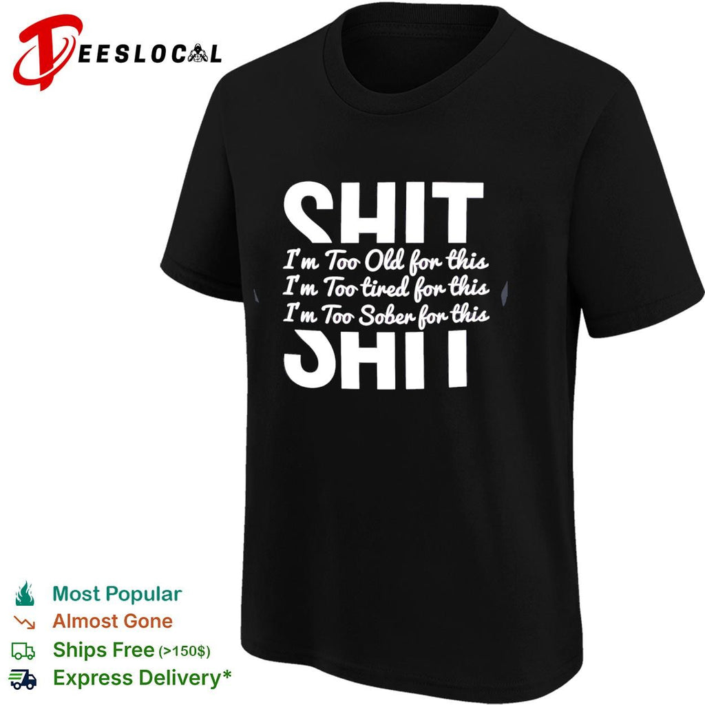 Shit I’m too old for this I’m too tired for this I’m too sober for this shirt