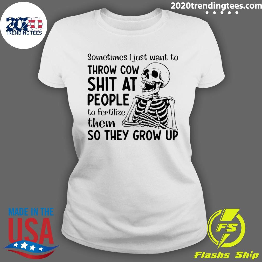 Skeleton Sometimes I Just Want To Throw Cow Shit At People To Fertilize Them So They Grow Up Shirt