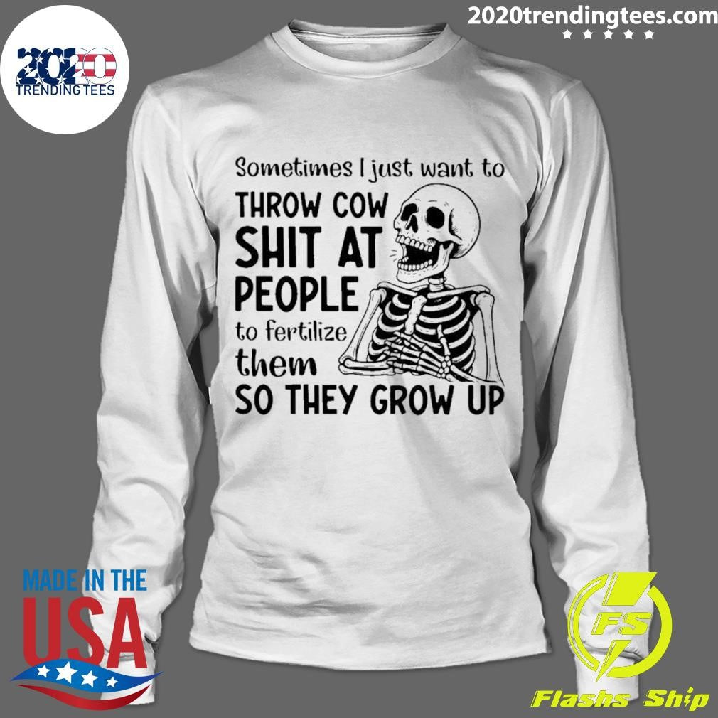 Skeleton Sometimes I Just Want To Throw Cow Shit At People To Fertilize Them So They Grow Up Shirt
