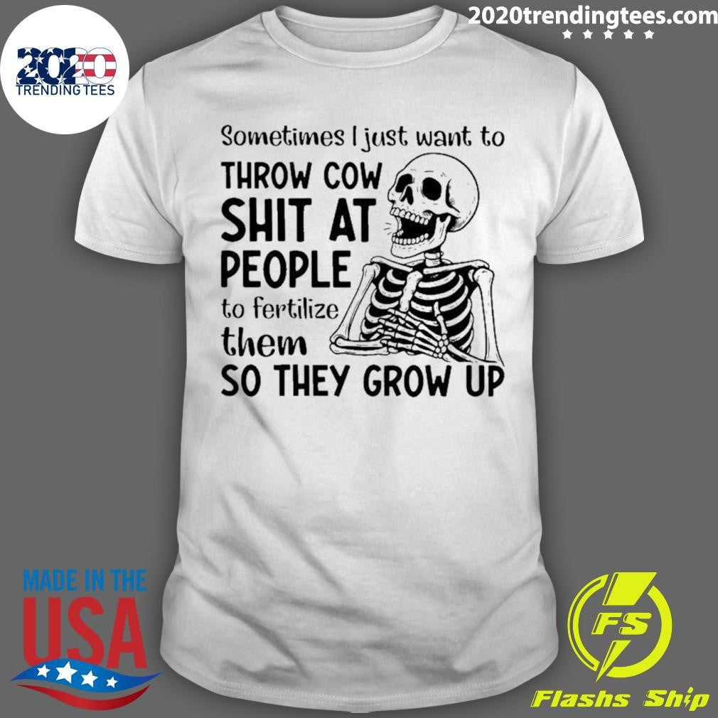 Skeleton Sometimes I Just Want To Throw Cow Shit At People To Fertilize Them So They Grow Up Shirt