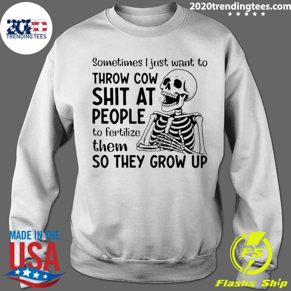 Skeleton Sometimes I Just Want To Throw Cow Shit At People To Fertilize Them So They Grow Up Shirt