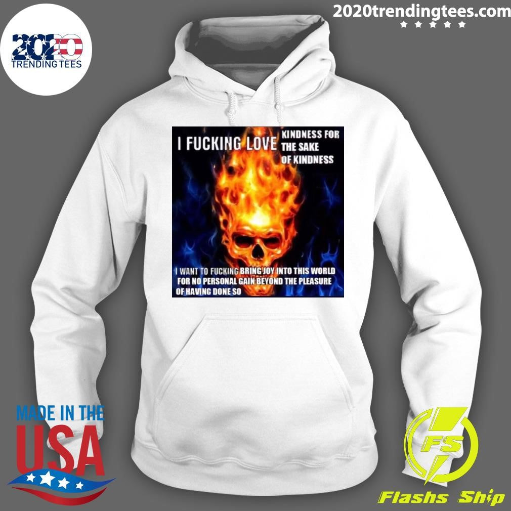 Skull I Fucking Love Kindness For The Sake Of Kindness I Want To Fucking Bring Joy Into This World For No Personal Gain Beyond The Pleasure Of Having Done So Shirt