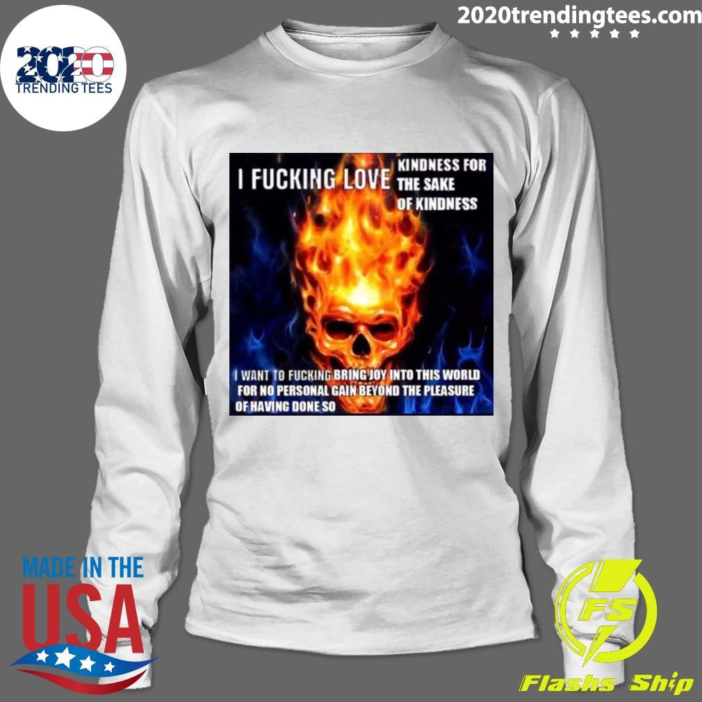 Skull I Fucking Love Kindness For The Sake Of Kindness I Want To Fucking Bring Joy Into This World For No Personal Gain Beyond The Pleasure Of Having Done So Shirt
