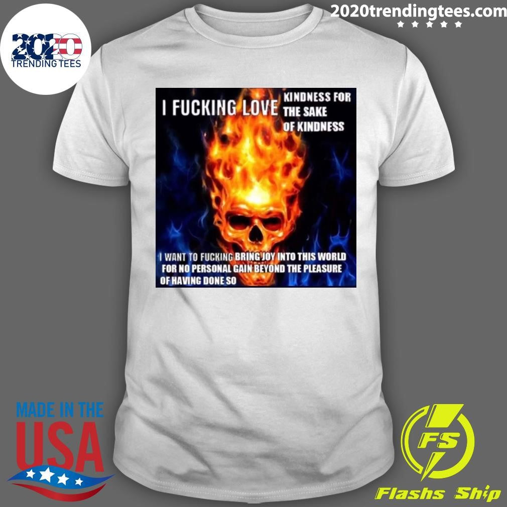 Skull I Fucking Love Kindness For The Sake Of Kindness I Want To Fucking Bring Joy Into This World For No Personal Gain Beyond The Pleasure Of Having Done So Shirt