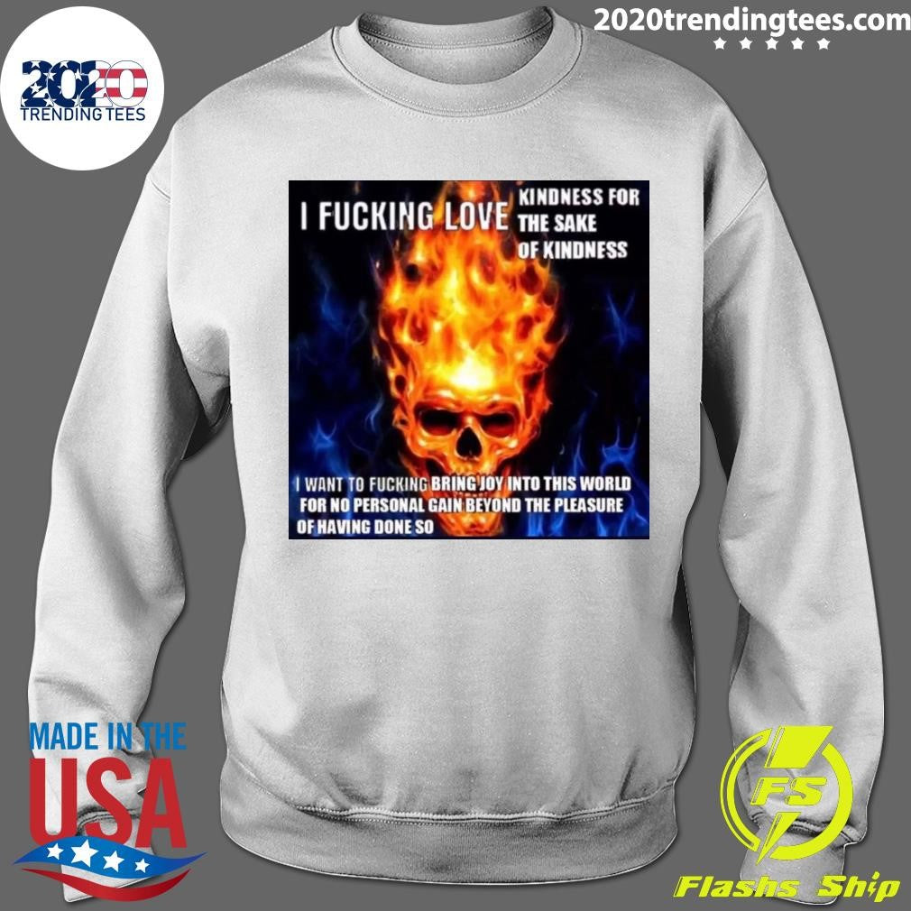 Skull I Fucking Love Kindness For The Sake Of Kindness I Want To Fucking Bring Joy Into This World For No Personal Gain Beyond The Pleasure Of Having Done So Shirt