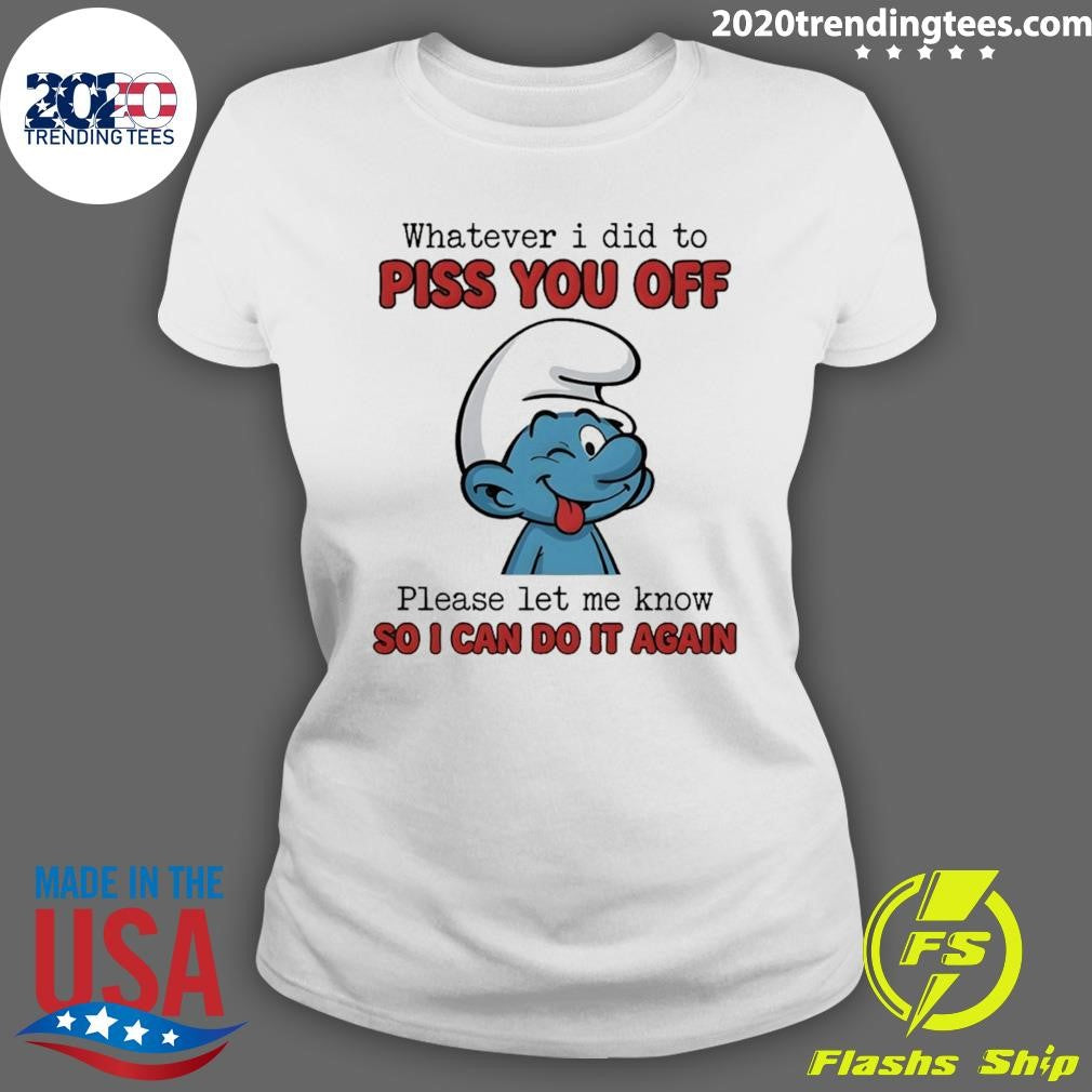 Smurfs Whatever I Did To Piss You Off Please Let Me Know So I Can Do It Again Shirt