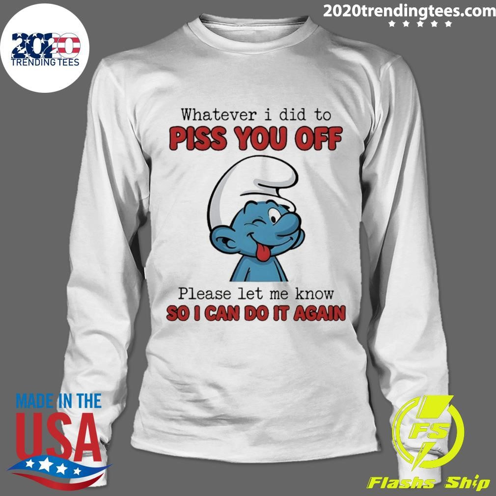 Smurfs Whatever I Did To Piss You Off Please Let Me Know So I Can Do It Again Shirt