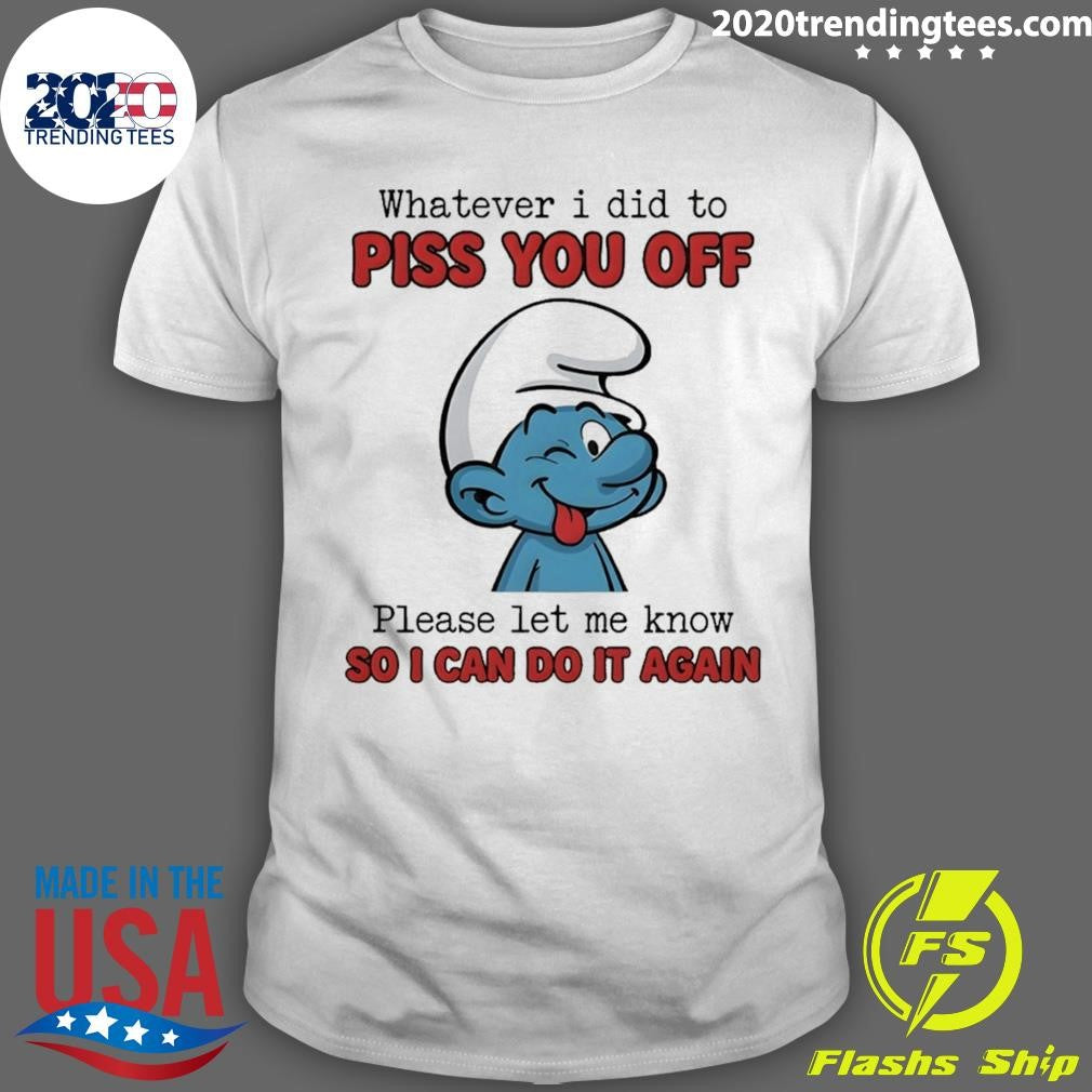 Smurfs Whatever I Did To Piss You Off Please Let Me Know So I Can Do It Again Shirt
