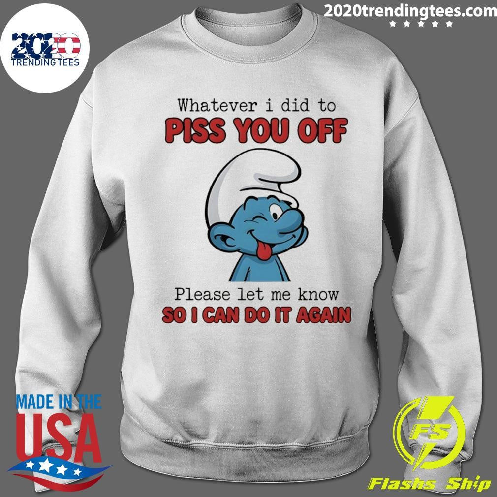 Smurfs Whatever I Did To Piss You Off Please Let Me Know So I Can Do It Again Shirt
