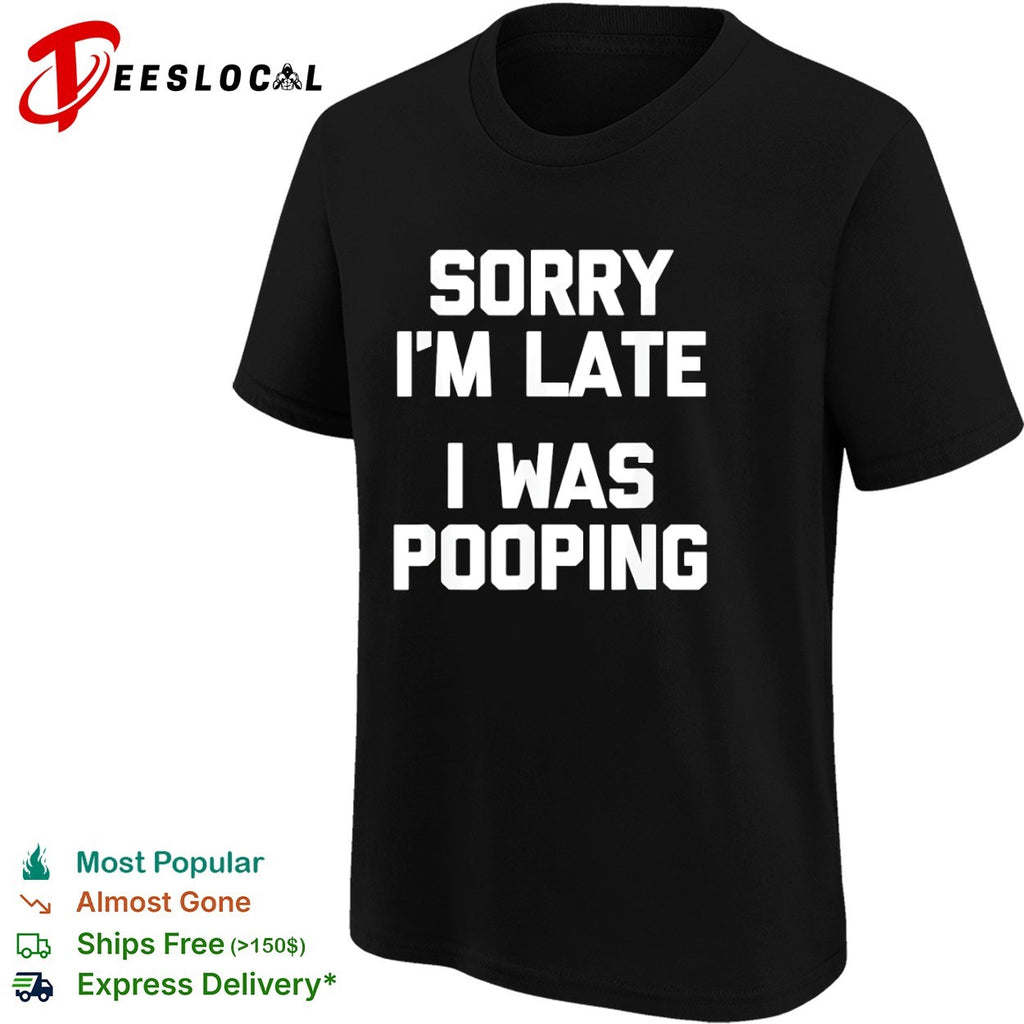 Sorry I am late I was pooping shirt