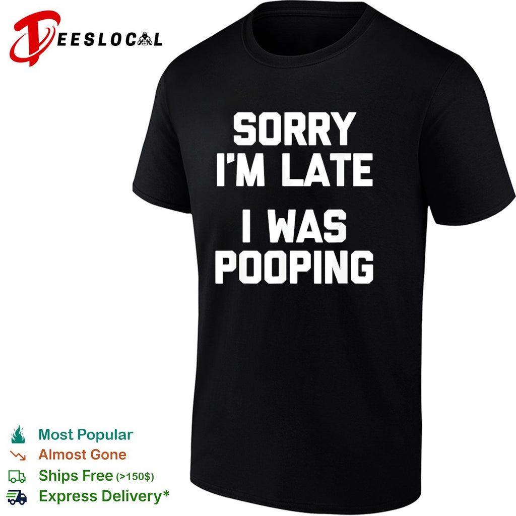 Sorry I am late I was pooping shirt