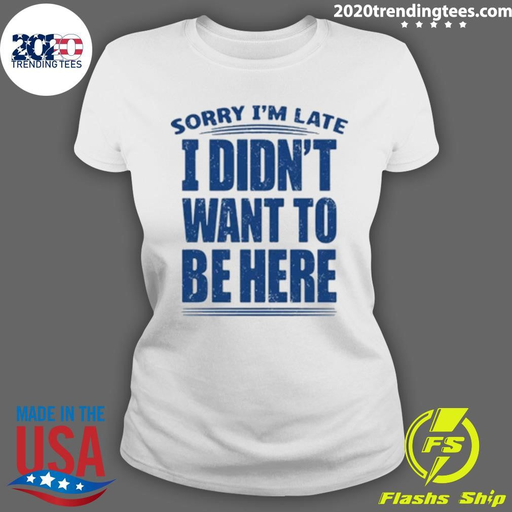 Sorry I’m Late I Didn’t Want To Be Here Shirt