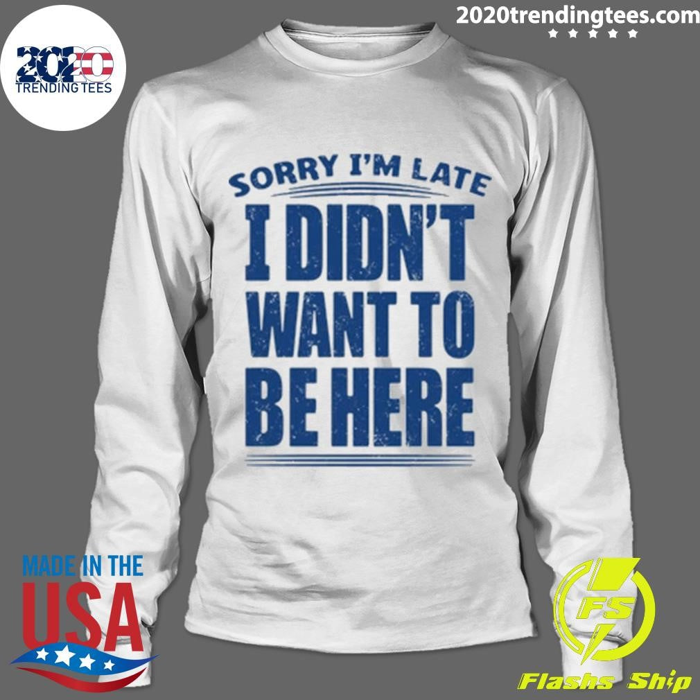 Sorry I’m Late I Didn’t Want To Be Here Shirt