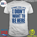 Sorry I’m Late I Didn’t Want To Be Here Shirt