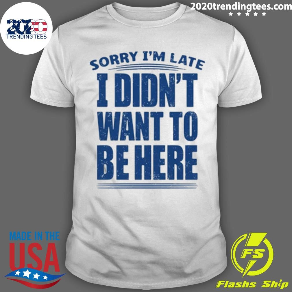 Sorry I’m Late I Didn’t Want To Be Here Shirt