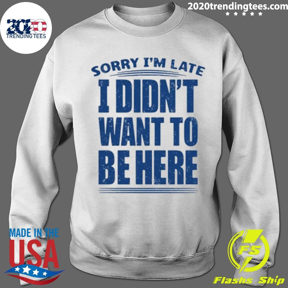 Sorry I’m Late I Didn’t Want To Be Here Shirt